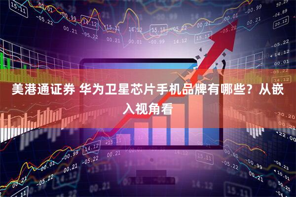美港通证券 华为卫星芯片手机品牌有哪些？从嵌入视角看
