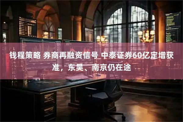 钱程策略 券商再融资信号 中泰证券60亿定增获准，东吴、南京仍在途