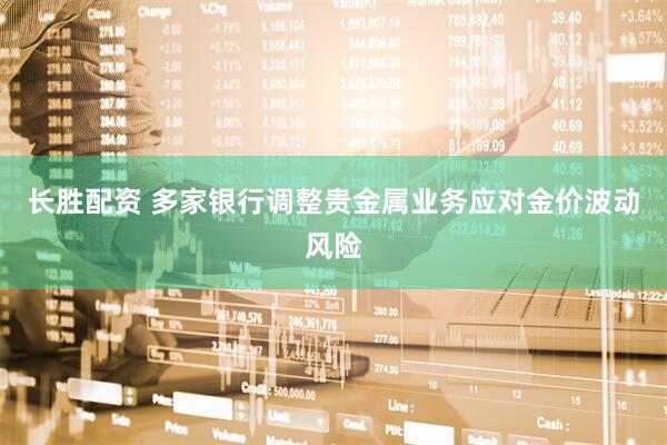 长胜配资 多家银行调整贵金属业务应对金价波动风险
