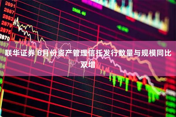 联华证券 8月份资产管理信托发行数量与规模同比双增