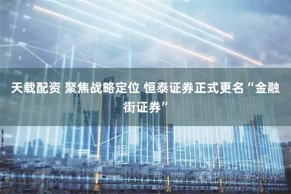 天载配资 聚焦战略定位 恒泰证券正式更名“金融街证券”