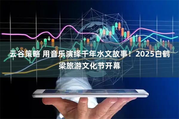 云谷策略 用音乐演绎千年水文故事！2025白鹤梁旅游文化节开幕