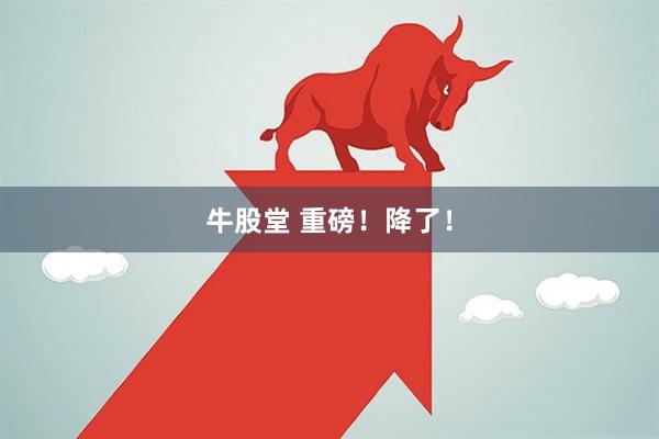 牛股堂 重磅！降了！