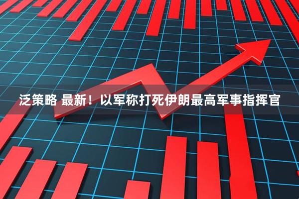 泛策略 最新！以军称打死伊朗最高军事指挥官