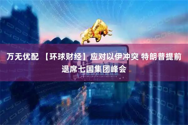 万无优配 【环球财经】应对以伊冲突 特朗普提前退席七国集团峰会