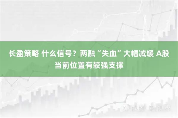 长盈策略 什么信号？两融“失血”大幅减缓 A股当前位置有较强支撑