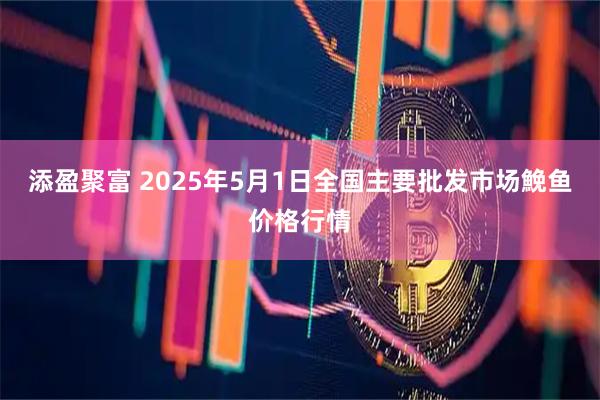添盈聚富 2025年5月1日全国主要批发市场鮸鱼价格行情