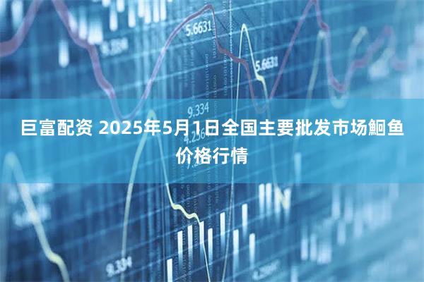 巨富配资 2025年5月1日全国主要批发市场鮰鱼价格行情