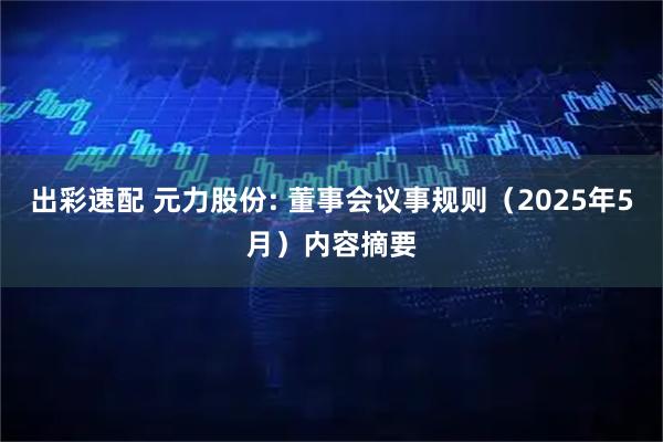 出彩速配 元力股份: 董事会议事规则（2025年5月）内容摘要