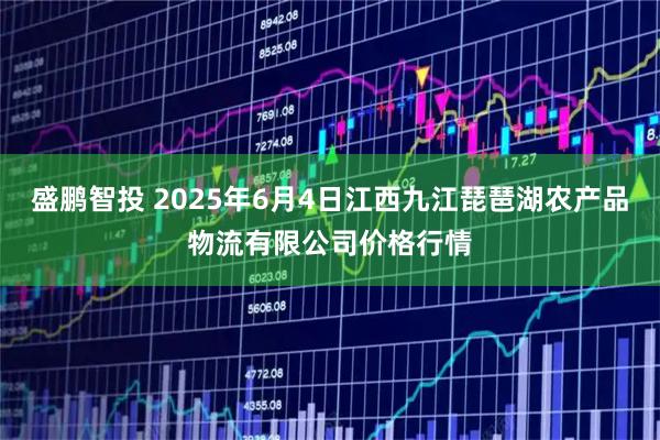 盛鹏智投 2025年6月4日江西九江琵琶湖农产品物流有限公司价格行情