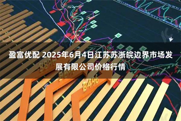 盈富优配 2025年6月4日江苏苏浙皖边界市场发展有限公司价格行情