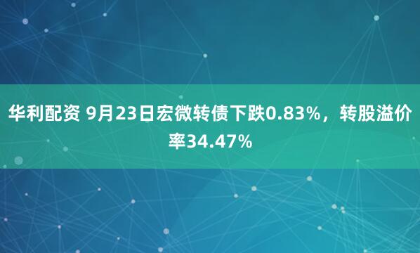 华利配资 9月23日宏微转债下跌0.83%，转股溢价率34.47%