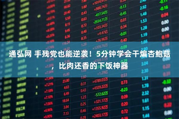 通弘网 手残党也能逆袭！5分钟学会干煸杏鲍菇，比肉还香的下饭神器