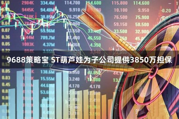 9688策略宝 ST葫芦娃为子公司提供3850万担保