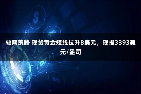 融期策略 现货黄金短线拉升8美元，现报3393美元/盎司