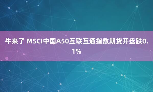 牛来了 MSCI中国A50互联互通指数期货开盘跌0.1%