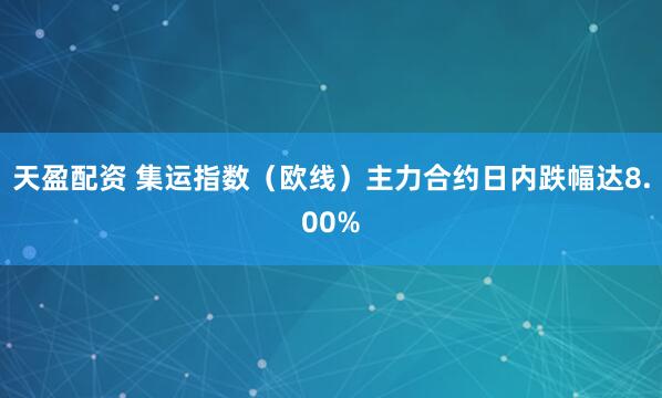 天盈配资 集运指数（欧线）主力合约日内跌幅达8.00%
