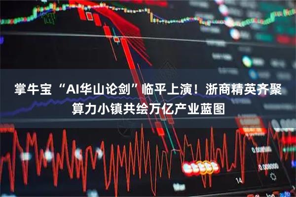 掌牛宝 “AI华山论剑”临平上演！浙商精英齐聚算力小镇共绘万亿产业蓝图