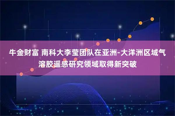 牛金财富 南科大李莹团队在亚洲-大洋洲区域气溶胶遥感研究领域取得新突破
