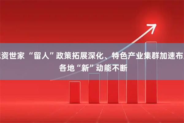配资世家 “留人”政策拓展深化、特色产业集群加速布局&#32;各地“新”动能不断