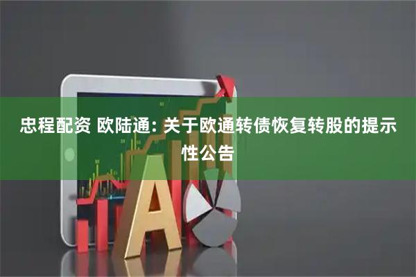 忠程配资 欧陆通: 关于欧通转债恢复转股的提示性公告