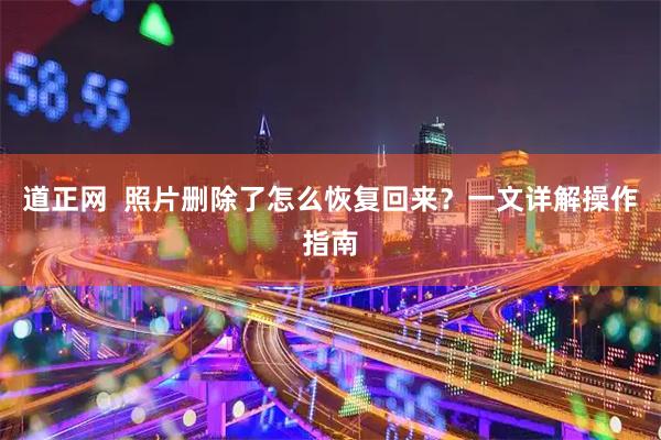道正网  照片删除了怎么恢复回来？一文详解操作指南