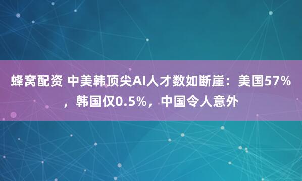 蜂窝配资 中美韩顶尖AI人才数如断崖：美国57%，韩国仅0.5%，中国令人意外