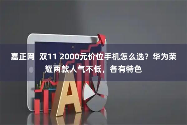 嘉正网  双11 2000元价位手机怎么选？华为荣耀两款人气不低，各有特色