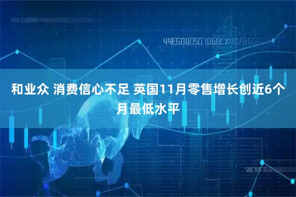 和业众 消费信心不足 英国11月零售增长创近6个月最低水平
