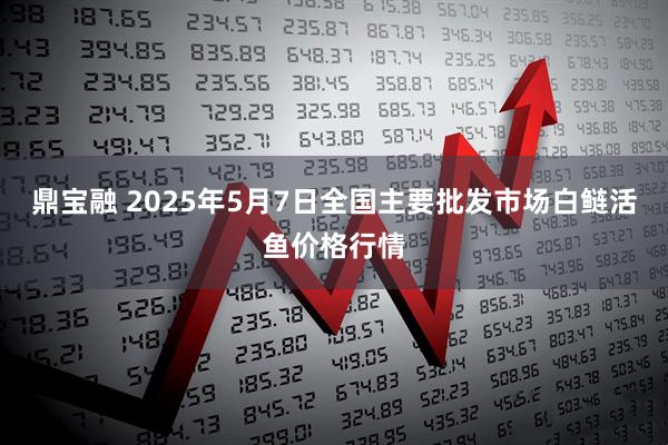 鼎宝融 2025年5月7日全国主要批发市场白鲢活鱼价格行情