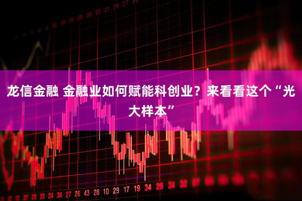 龙信金融 金融业如何赋能科创业？来看看这个“光大样本”