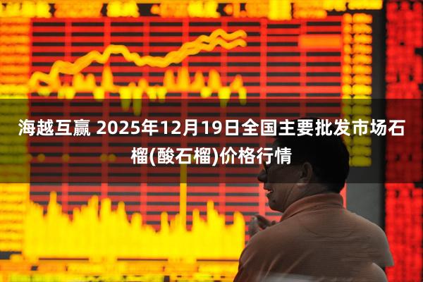 海越互赢 2025年12月19日全国主要批发市场石榴(酸石榴)价格行情