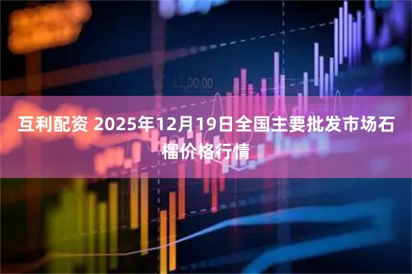 互利配资 2025年12月19日全国主要批发市场石榴价格行情