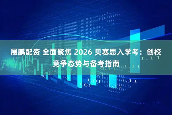 展鹏配资 全面聚焦 2026 贝赛思入学考：创校竞争态势与备考指南