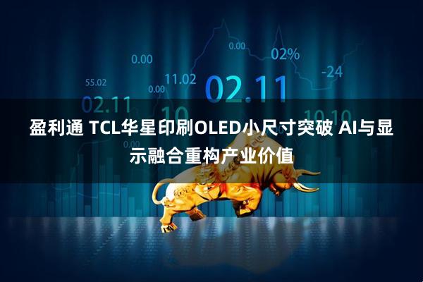 盈利通 TCL华星印刷OLED小尺寸突破 AI与显示融合重构产业价值