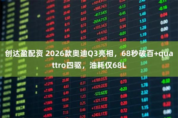 创达盈配资 2026款奥迪Q3亮相，68秒破百+quattro四驱，油耗仅68L