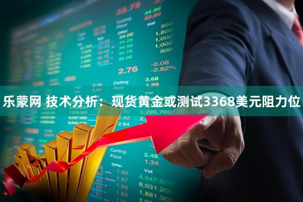 乐蒙网 技术分析：现货黄金或测试3368美元阻力位