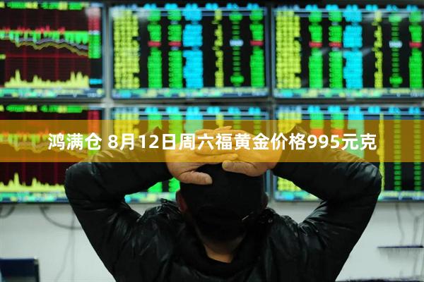 鸿满仓 8月12日周六福黄金价格995元克