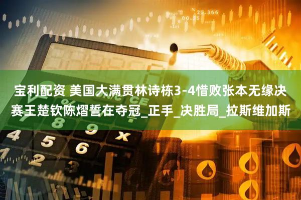 宝利配资 美国大满贯林诗栋3-4惜败张本无缘决赛王楚钦陈熠誓在夺冠_正手_决胜局_拉斯维加斯